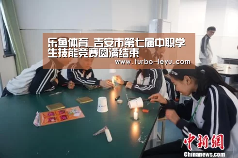 乐鱼体育_吉安市第七届中职学生技能竞赛圆满结束(图2) 乐鱼电竞