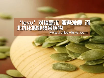 ‘leyu’对接需求 服务发展 河北优化职业教育结构(图1) 乐鱼体育