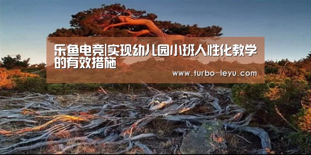乐鱼电竞|实现幼儿园小班人性化教学的有效措施(图1) 乐鱼